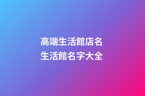 高端生活館店名 生活館名字大全-第1張-店鋪起名-玄機派